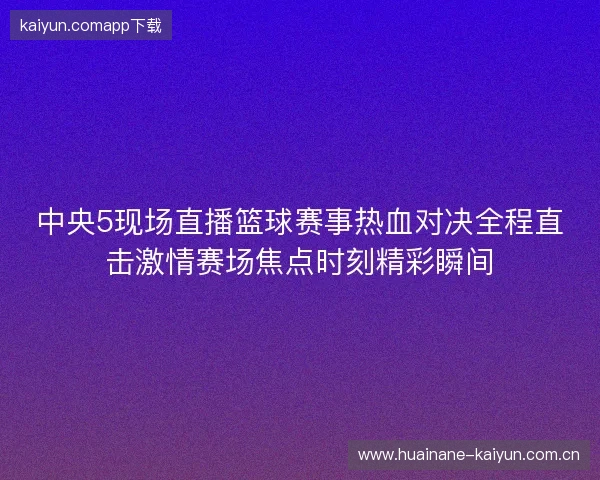 中央5现场直播篮球赛事热血对决全程直击激情赛场焦点时刻精彩瞬间