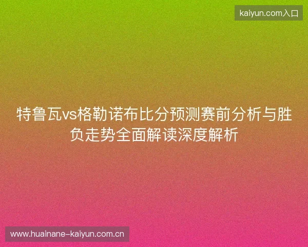 特鲁瓦vs格勒诺布比分预测赛前分析与胜负走势全面解读深度解析