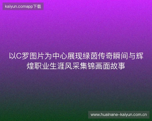 以C罗图片为中心展现绿茵传奇瞬间与辉煌职业生涯风采集锦画面故事