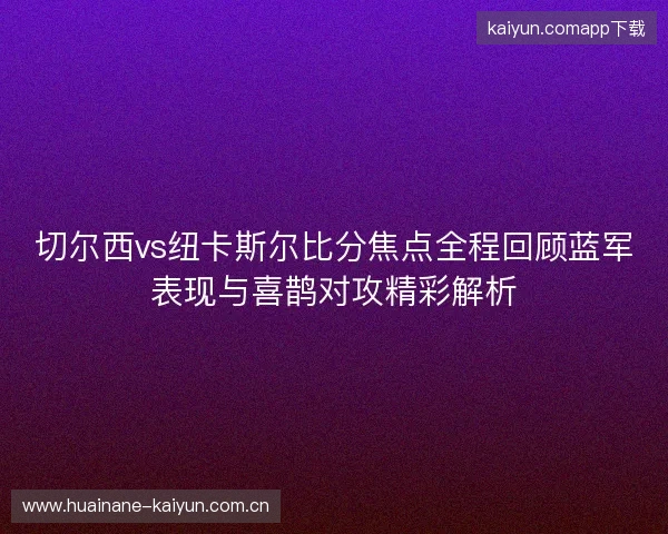 切尔西vs纽卡斯尔比分焦点全程回顾蓝军表现与喜鹊对攻精彩解析