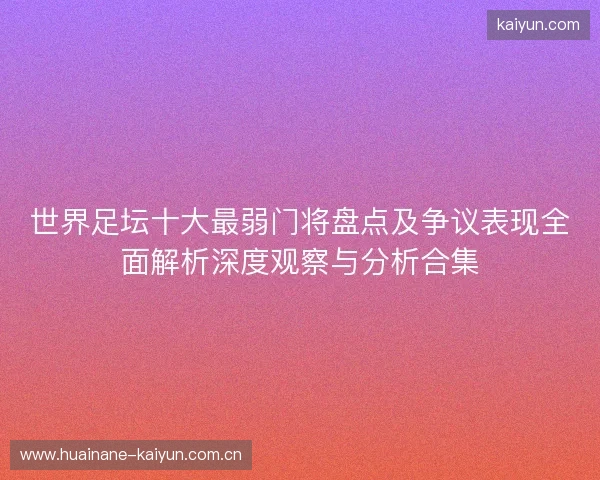 世界足坛十大最弱门将盘点及争议表现全面解析深度观察与分析合集