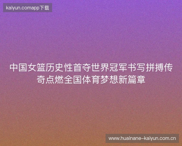 中国女篮历史性首夺世界冠军书写拼搏传奇点燃全国体育梦想新篇章