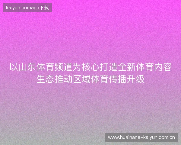 以山东体育频道为核心打造全新体育内容生态推动区域体育传播升级