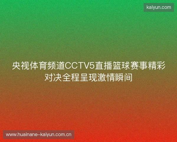 央视体育频道CCTV5直播篮球赛事精彩对决全程呈现激情瞬间 央视体育频道CCTV5直播篮球赛事精彩对决全程呈现激情瞬间