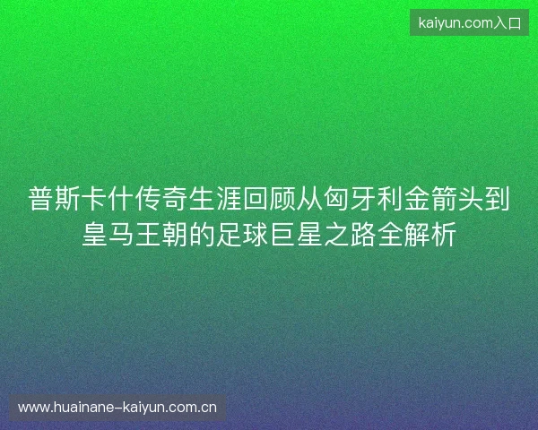 普斯卡什传奇生涯回顾从匈牙利金箭头到皇马王朝的足球巨星之路全解析 普斯卡什传奇生涯回顾从匈牙利金箭头到皇马王朝的足球巨星之路全解析