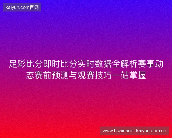 足彩比分即时比分实时数据全解析赛事动态赛前预测与观赛技巧一站掌握 足彩比分即时比分实时数据全解析赛事动态赛前预测与观赛技巧一站掌握