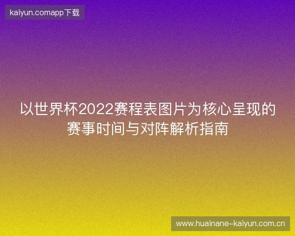 以世界杯2022赛程表图片为核心呈现的赛事时间与对阵解析指南 以世界杯2022赛程表图片为核心呈现的赛事时间与对阵解析指南