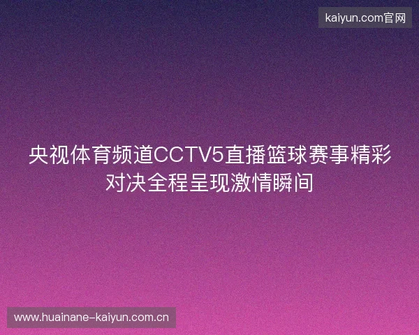 央视体育频道CCTV5直播篮球赛事精彩对决全程呈现激情瞬间 央视体育频道CCTV5直播篮球赛事精彩对决全程呈现激情瞬间