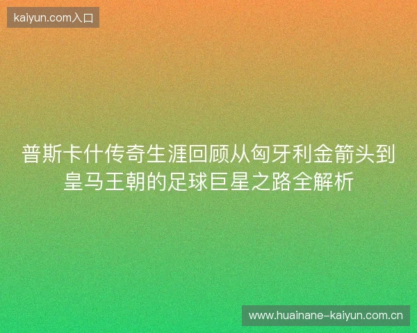 普斯卡什传奇生涯回顾从匈牙利金箭头到皇马王朝的足球巨星之路全解析 普斯卡什传奇生涯回顾从匈牙利金箭头到皇马王朝的足球巨星之路全解析