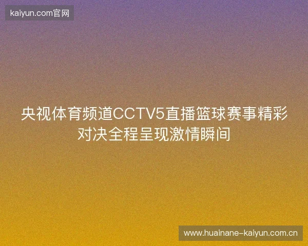 央视体育频道CCTV5直播篮球赛事精彩对决全程呈现激情瞬间 央视体育频道CCTV5直播篮球赛事精彩对决全程呈现激情瞬间