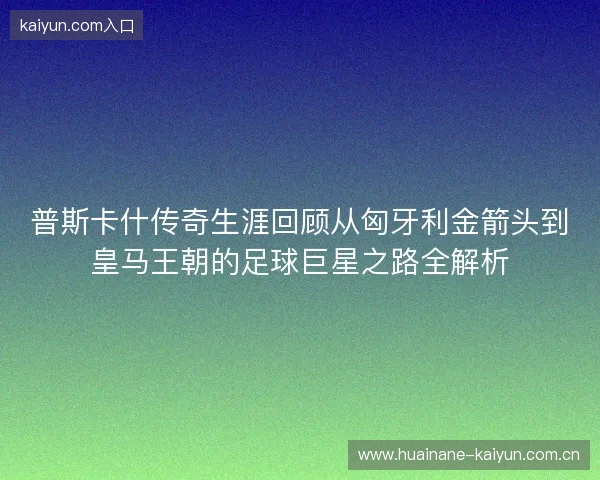 普斯卡什传奇生涯回顾从匈牙利金箭头到皇马王朝的足球巨星之路全解析 普斯卡什传奇生涯回顾从匈牙利金箭头到皇马王朝的足球巨星之路全解析