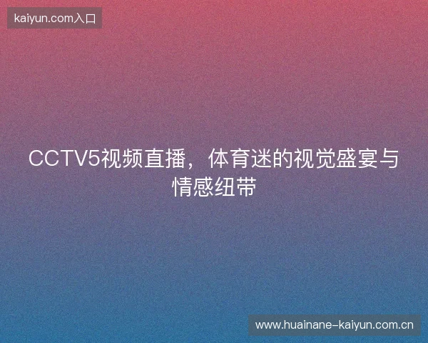 CCTV5视频直播，体育迷的视觉盛宴与情感纽带