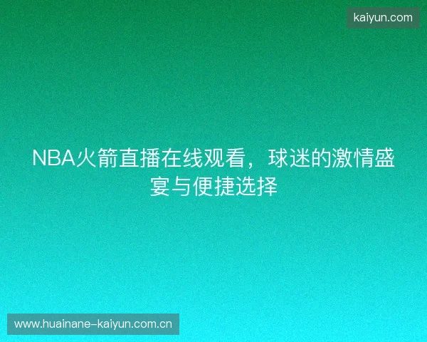 NBA火箭直播在线观看，球迷的激情盛宴与便捷选择