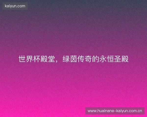 世界杯殿堂，绿茵传奇的永恒圣殿