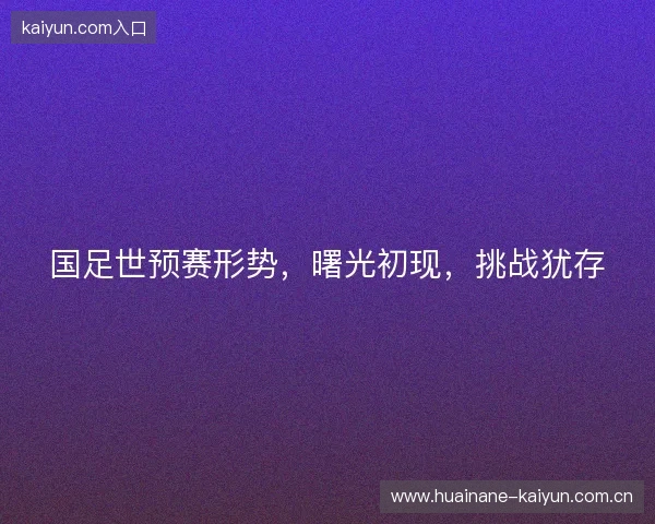 国足世预赛形势，曙光初现，挑战犹存