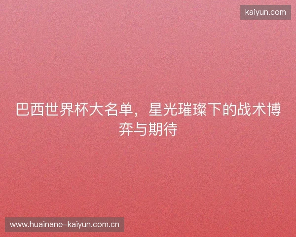 巴西世界杯大名单，星光璀璨下的战术博弈与期待