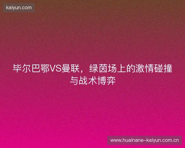 毕尔巴鄂VS曼联，绿茵场上的激情碰撞与战术博弈