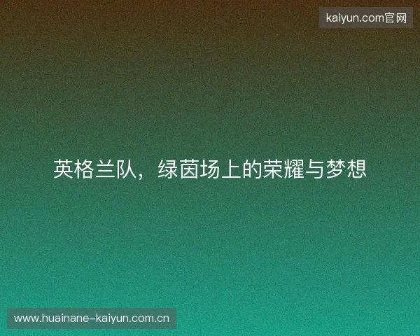 英格兰队，绿茵场上的荣耀与梦想